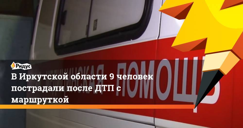 В Иркутской области 9 человек пострадали после ДТП с маршруткой - ridus.ru - Иркутская обл. - район Усольский