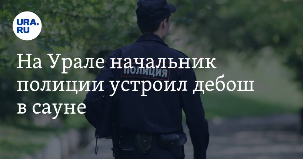 На Урале начальник полиции устроил дебош в сауне - ura.news - Челябинск - Магнитогорск - район Нагайбакский