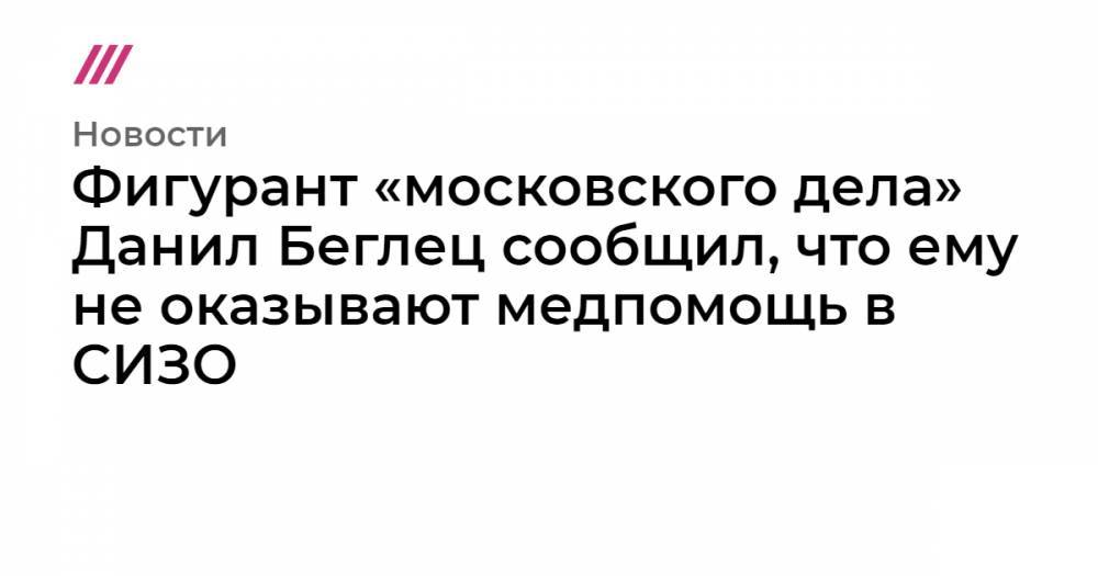 Фигурант «московского дела» Данил Беглец сообщил, что ему не оказывают медпомощь в СИЗО - tvrain.ru - Кострома - Ярославль
