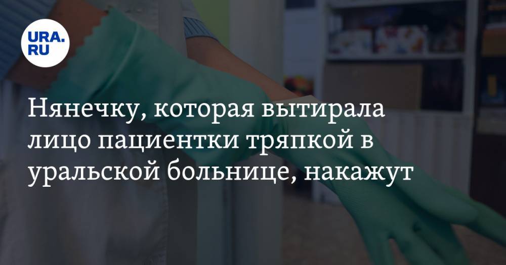 Нянечку, которая вытирала лицо пациентки тряпкой в уральской больнице, накажут - ura.news - Челябинская обл. - Миасс