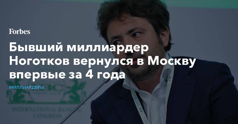 Бывший миллиардер Ноготков вернулся в Москву впервые за 4 года - forbes.ru - Москва