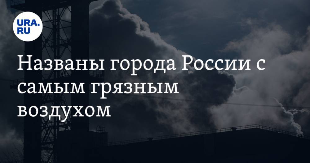 Названы города России с самым грязным воздухом. У уральцев появился повод для оптимизма - ura.news - Россия - Барнаул - Абакан - Иркутск - Братск - Ангарск