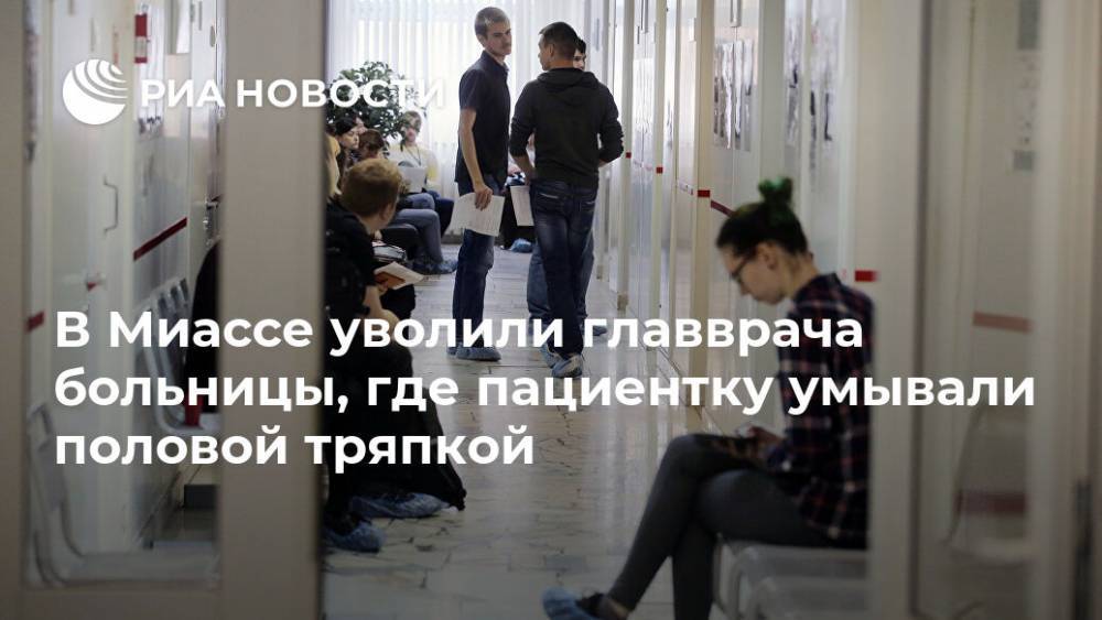 В Миассе уволили главврача больницы, где пациентку умывали половой тряпкой - ria.ru - Челябинская обл. - Челябинск - Миасс