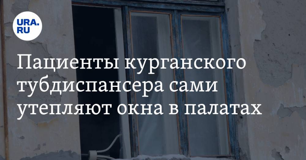 Пациенты курганского тубдиспансера сами утепляют окна в палатах. ВИДЕО - ura.news - Курганская обл. - Шадринск