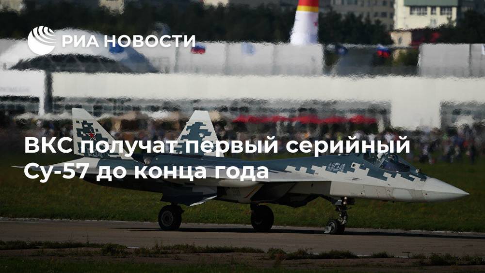 Алексей Криворучко - ВКС получат первый серийный Су-57 до конца года - ria.ru - Россия - Хабаровский край
