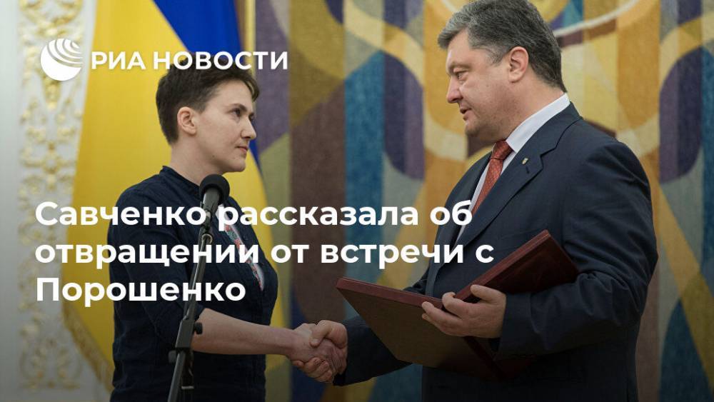 Петр Порошенко - Надежда Савченко - Савченко рассказала об отвращении от встречи с Порошенко - ria.ru - Москва - Украина