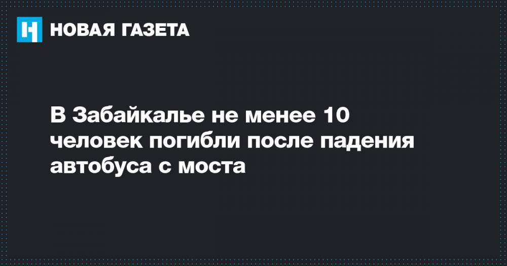 В Забайкалье не менее 10 человек погибли после падения автобуса с моста - novayagazeta.ru - Чита - Сретенск