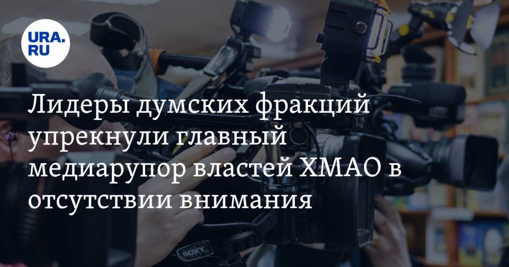 Лидеры думских фракций упрекнули главный медиарупор властей ХМАО в отсутствии внимания - ura.news - Россия - Югра