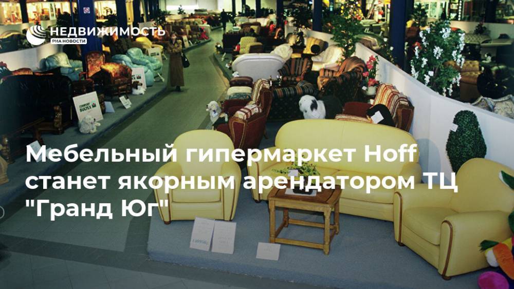 Мебельный гипермаркет Hoff станет якорным арендатором ТЦ "Гранд Юг" - realty.ria.ru - Москва