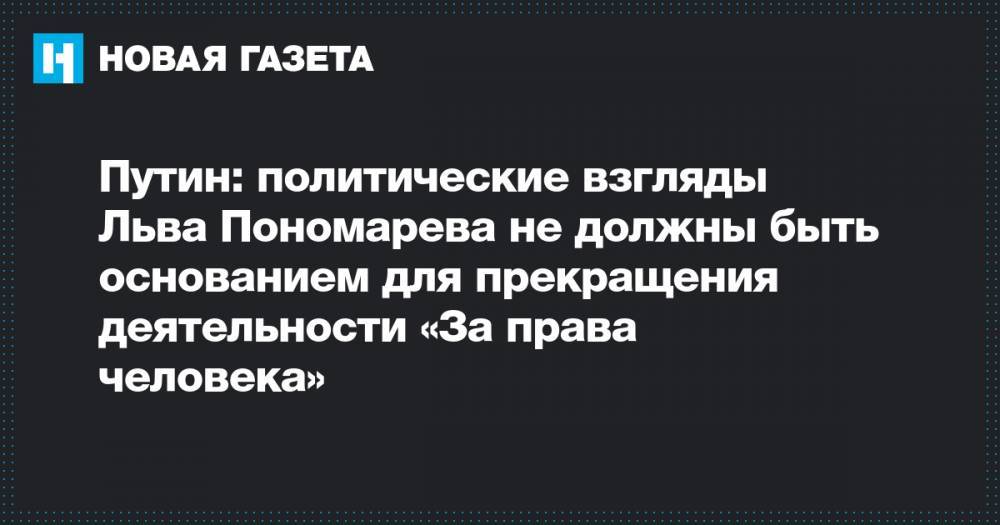 Владимир Путин - Лев Пономарев - Льва Пономарева - Путин: политические взгляды Льва Пономарева не должны быть основанием для прекращения деятельности «За права человека» - novayagazeta.ru - Россия - США - Крым