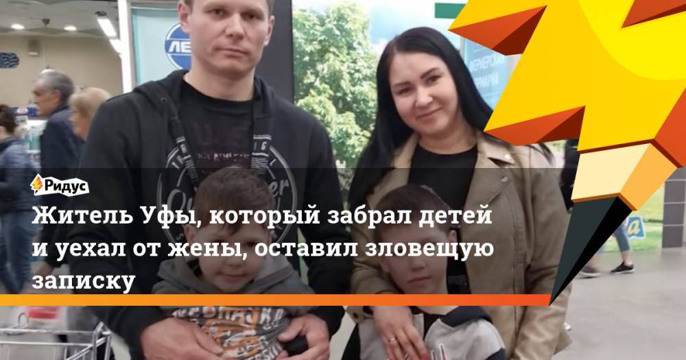 Житель Уфы, который забрал детей и уехал от жены, оставил зловещую записку - ridus.ru - Уфа