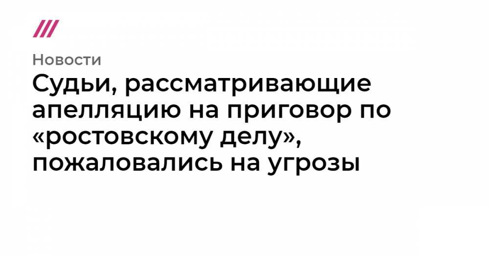 Судьи, рассматривающие апелляцию на приговор по «ростовскому делу», пожаловались на угрозы - tvrain.ru - Ростов-На-Дону