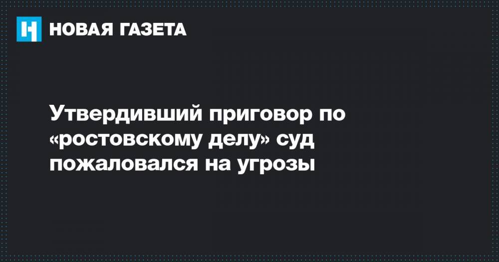 Утвердивший приговор по «ростовскому делу» суд пожаловался на угрозы - novayagazeta.ru - Сочи