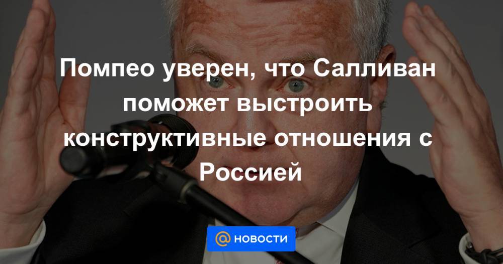 Майкл Помпео - Джон Салливан - Помпео уверен, что Салливан поможет выстроить конструктивные отношения с Россией - news.mail.ru - Россия - США - Вашингтон