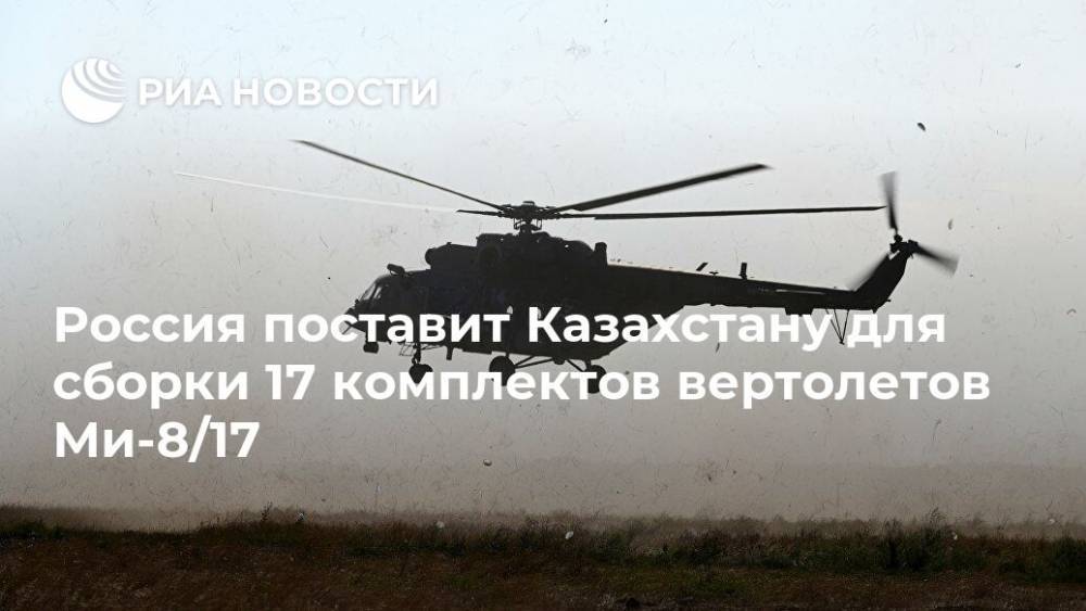 Россия поставит Казахстану для сборки 17 комплектов вертолетов Ми-8/17 - ria.ru - Москва - Россия - Казахстан
