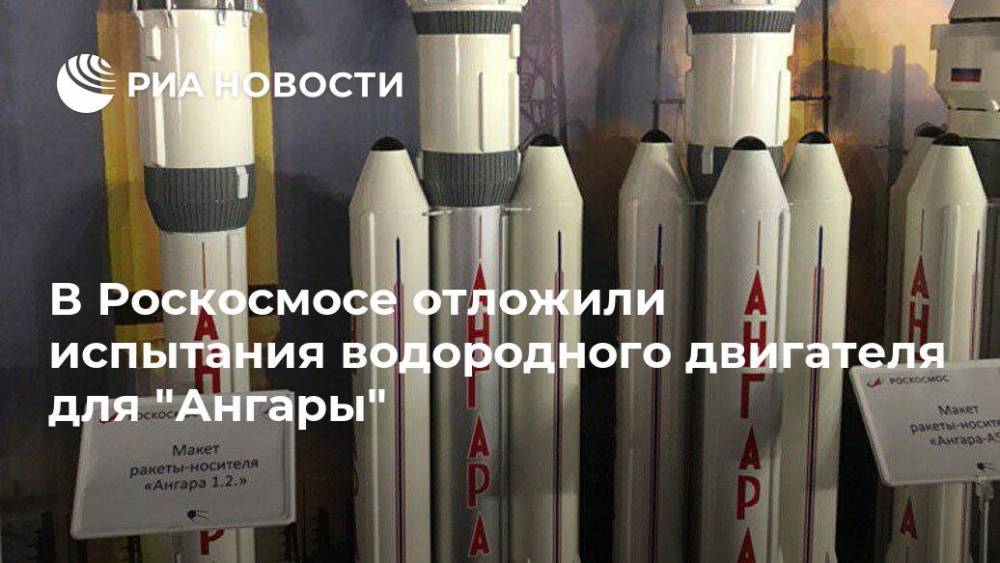 В Роскосмосе отложили испытания водородного двигателя для "Ангары" - ria.ru - Москва