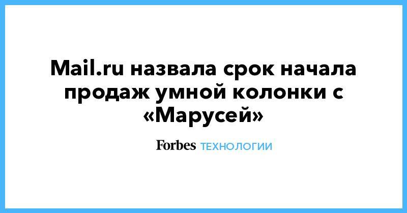 Борис Добродеев - Mail.ru назвала срок начала продаж умной колонки с «Марусей» - forbes.ru