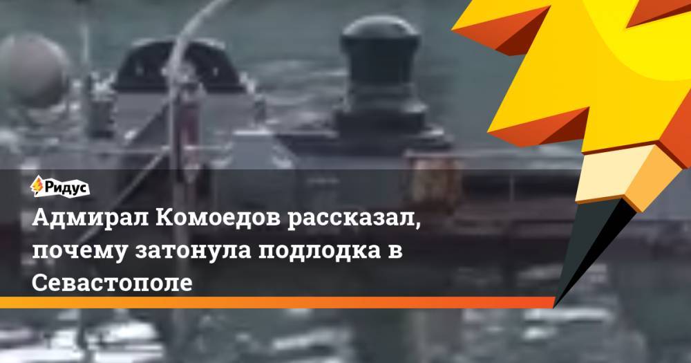 Владимир Комоедов - Адмирал Комоедов рассказал, почему затонула подлодка в Севастополе - ridus.ru - Севастополь