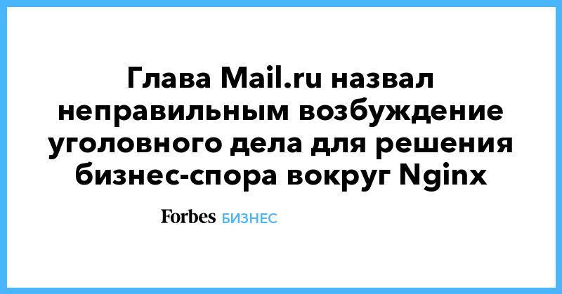 Борис Добродеев - Глава Mail.ru назвал неправильным возбуждение уголовного дела для решения бизнес-спора вокруг Nginx - forbes.ru