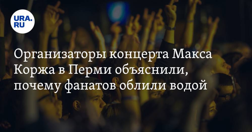 Максим Корж - Организаторы концерта Макса Коржа в Перми объяснили, почему фанатов облили водой - ura.news - Пермь