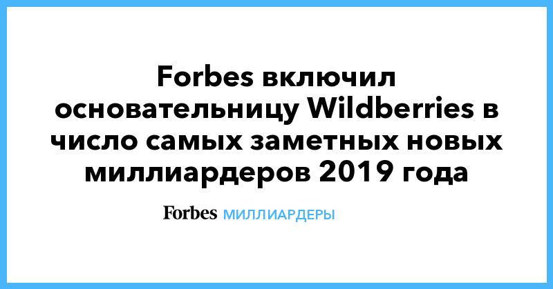 Татьяна Бакальчук - Forbes включил основательницу Wildberries в число самых заметных новых миллиардеров 2019 года - forbes.ru - Россия