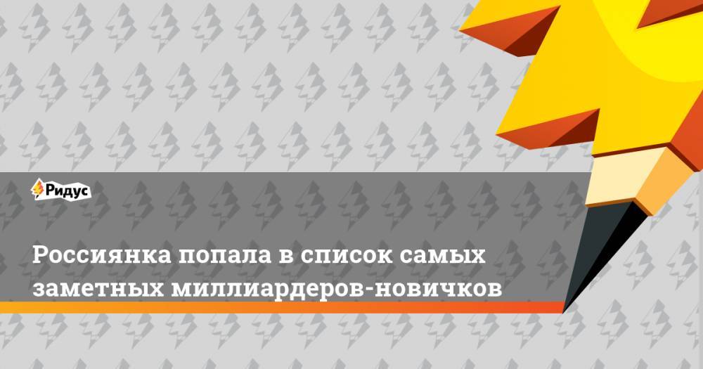 Елена Батурина - Татьяна Бакальчук - Россиянка попала в список самых заметных миллиардеров-новичков - ridus.ru - Россия