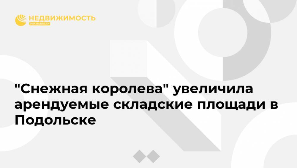 "Снежная королева" увеличила арендуемые складские площади в Подольске - realty.ria.ru - Москва - Подольск - Московская область