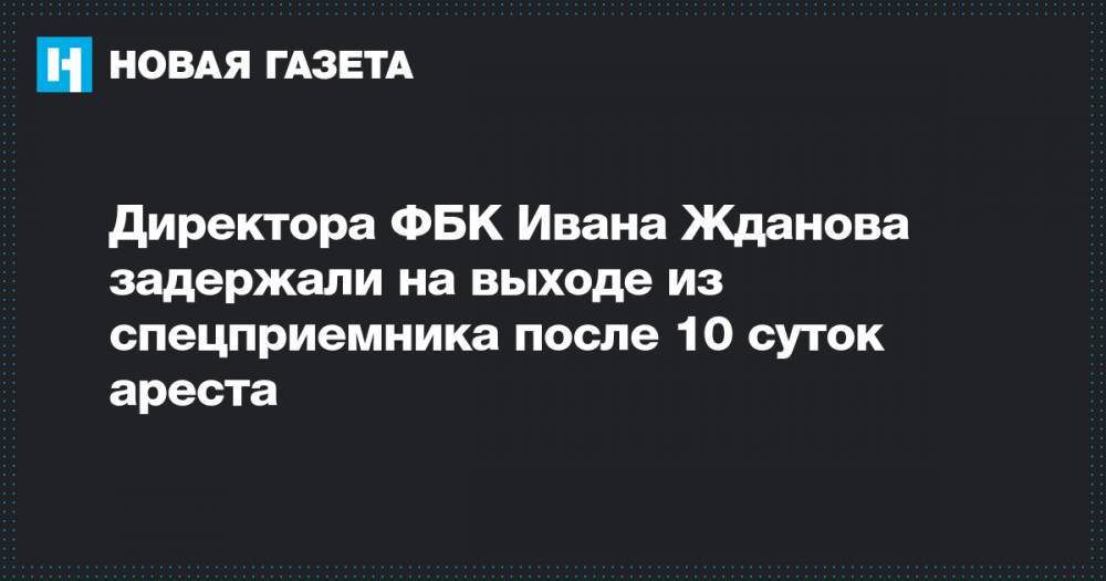 Иван Жданов - Директора ФБК Ивана Жданова задержали на выходе из спецприемника после 10 суток ареста - novayagazeta.ru - Москва