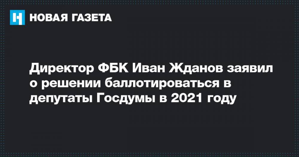 Иван Жданов - Директор ФБК Иван Жданов заявил о решении баллотироваться в депутаты Госдумы в 2021 году - novayagazeta.ru