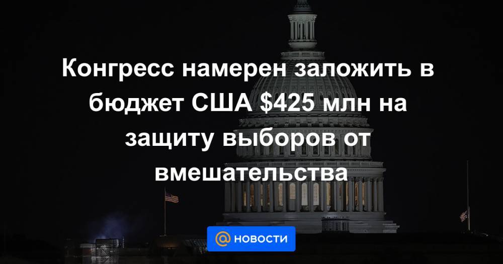 Конгресс намерен заложить в бюджет США $425 млн на защиту выборов от вмешательства - news.mail.ru