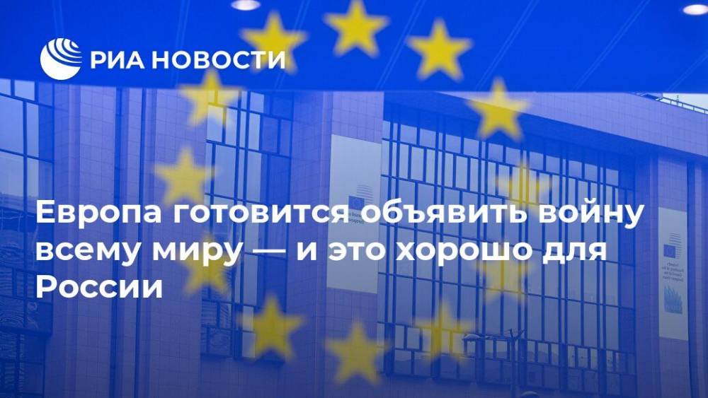 Европа готовится объявить войну всему миру — и это хорошо для России - ria.ru - Россия - США - Ляйен