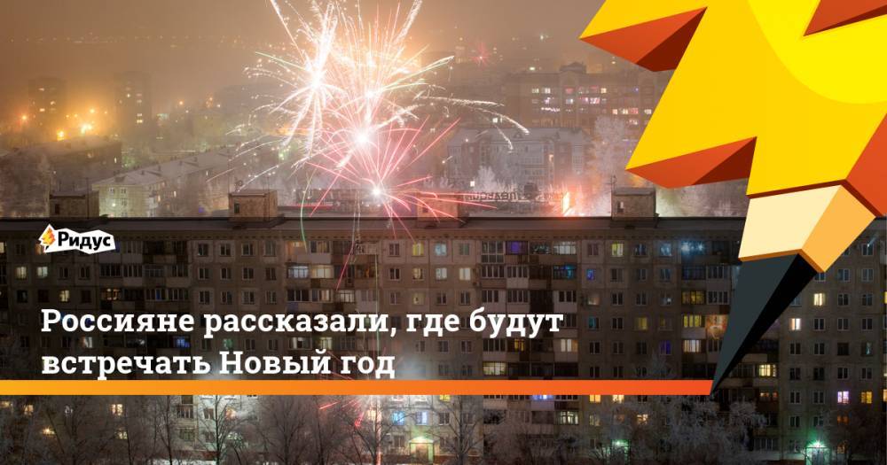 Андрей Милехин - Россияне рассказали, где будут встречать Новый год - ridus.ru - Россия