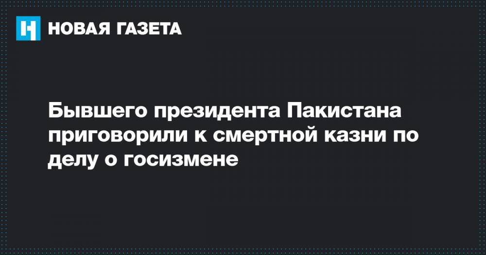 Бывшего президента Пакистана приговорили к смертной казни по делу о госизмене - novayagazeta.ru - Пакистан - Исламабад