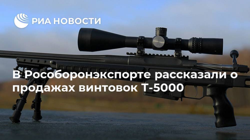 В Рособоронэкспорте рассказали о продажах винтовок Т-5000 - ria.ru - Москва - Россия