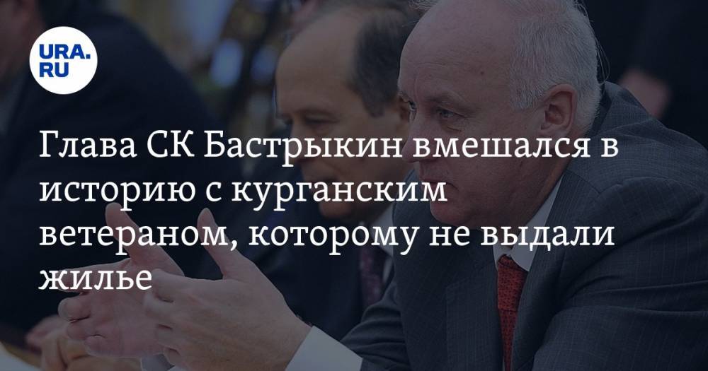 Александр Бастрыкин - Глава СК Бастрыкин вмешался в историю с курганским ветераном, которому не выдали жилье - ura.news - Россия - Курганская обл. - Шадринск