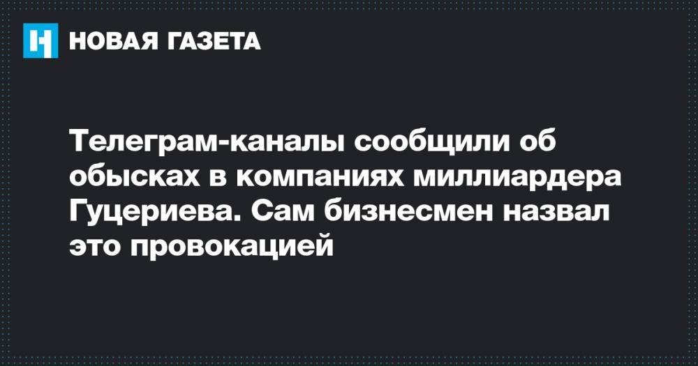 Михаил Гуцериев - Телеграм-каналы сообщили об обысках в компаниях миллиардера Гуцериева. Сам бизнесмен назвал это провокацией - novayagazeta.ru