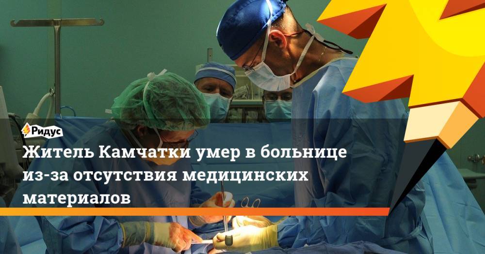 Житель Камчатки умер в больнице из-за отсутствия медицинских материалов - ridus.ru - Камчатская обл.