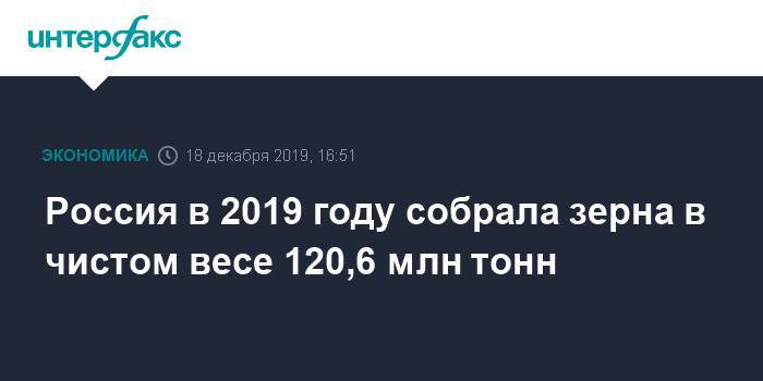 Россия в 2019 году собрала зерна в чистом весе 120,6 млн тонн - interfax.ru - Москва - Россия