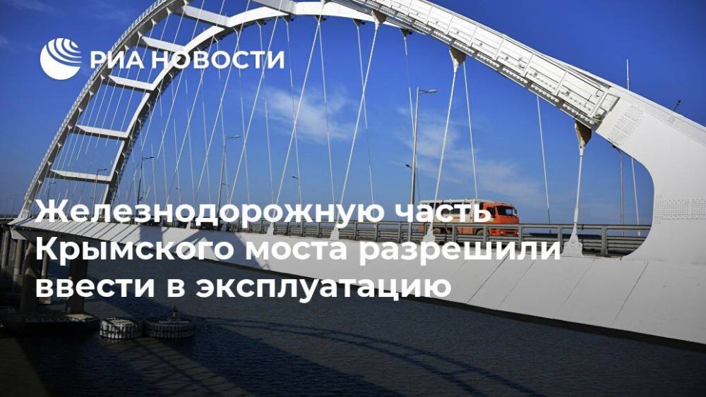 Железнодорожную часть Крымского моста разрешили ввести в эксплуатацию - ria.ru - Москва - Россия