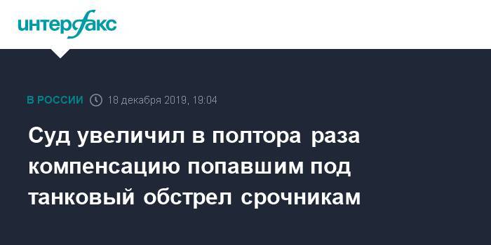 Суд увеличил в полтора раза компенсацию попавшим под танковый обстрел срочникам - interfax.ru - Москва