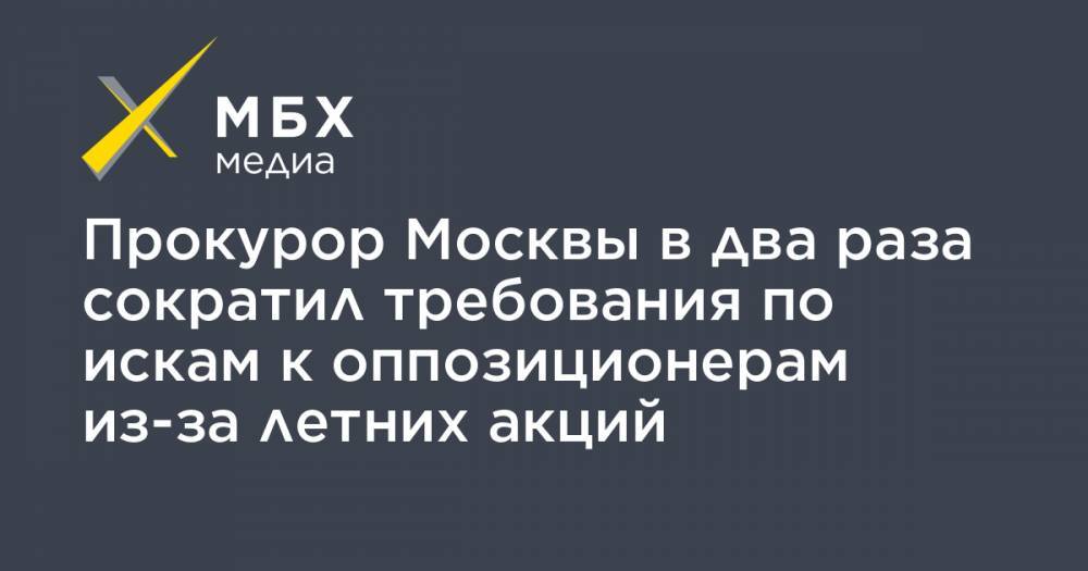 Прокурор Москвы в два раза сократил требования по искам к оппозиционерам из-за летних акций - mbk.news