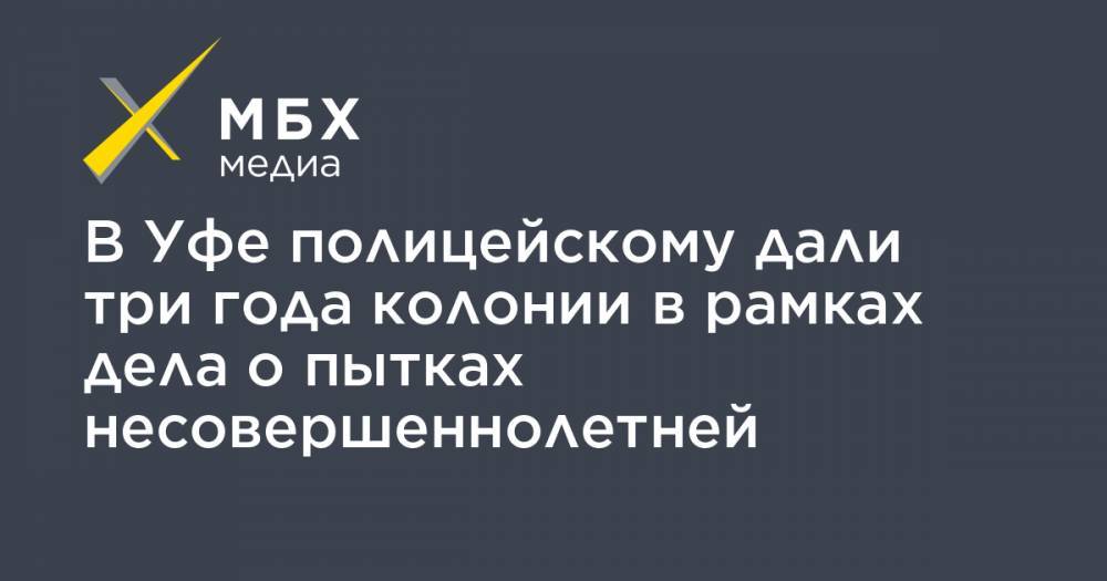 В Уфе полицейскому дали три года колонии в рамках дела о пытках несовершеннолетней - mbk.news - Уфа - Ufa
