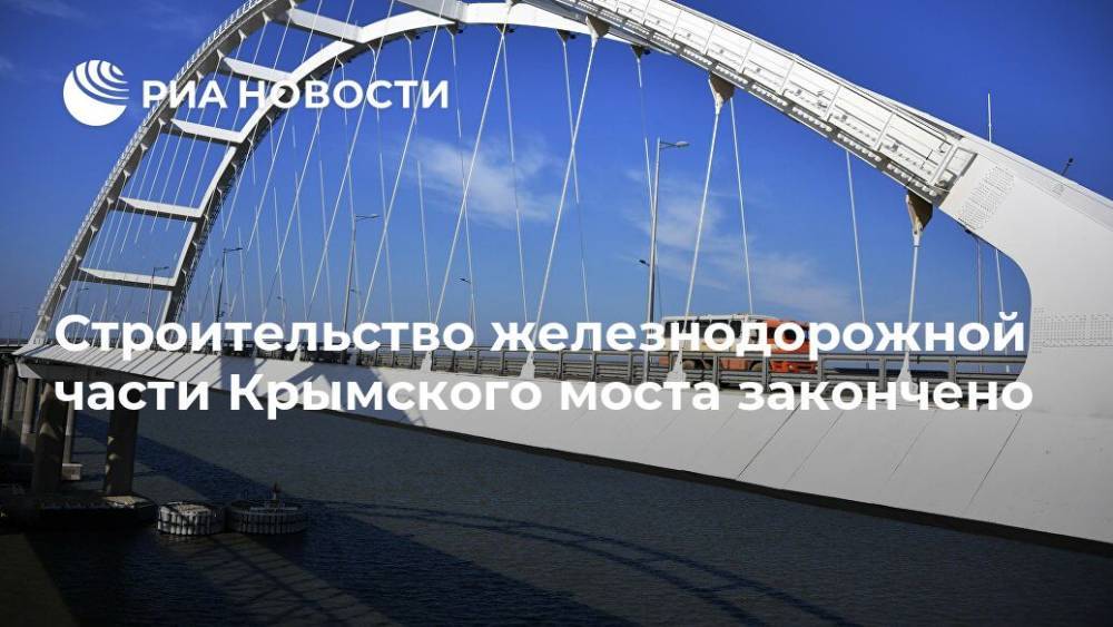 Строительство железнодорожной части Крымского моста закончено - ria.ru - Москва - Россия