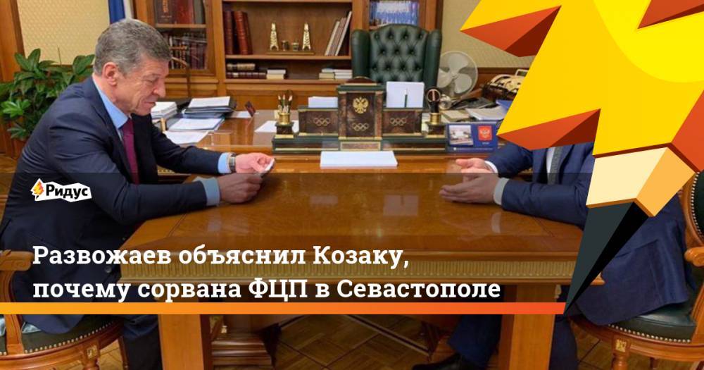 Михаил Развожаев - Дмитрий Козак - Развожаев - Развожаев объяснил Козаку, почему сорвана ФЦП в Севастополе - ridus.ru - Россия - Крым - Севастополь