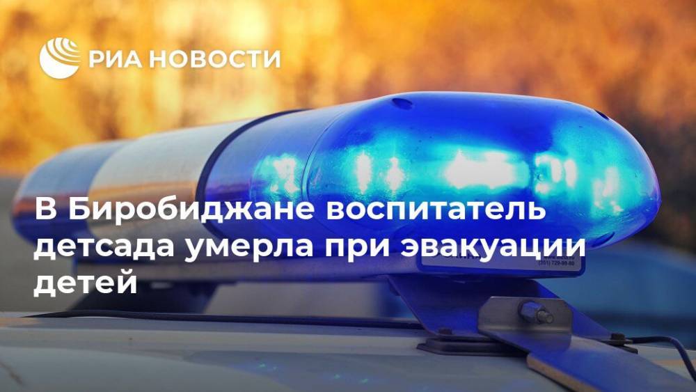 В Биробиджане воспитатель детсада умерла при эвакуации детей - ria.ru - Москва - Биробиджан