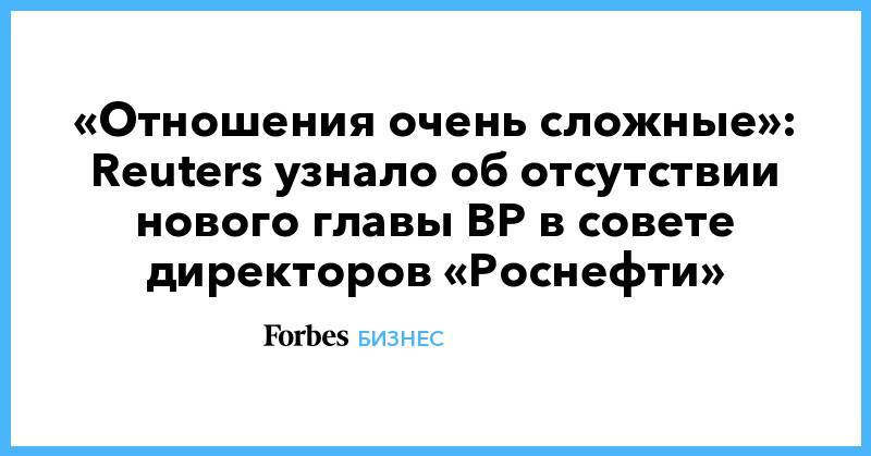 Бернард Луни - «Отношения очень сложные»: Reuters узнало об отсутствии нового главы BP в совете директоров «Роснефти» - forbes.ru