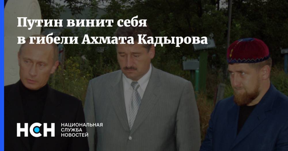 Владимир Путин - Ахмат Кадыров - Путин винит себя в гибели Ахмата Кадырова - nsn.fm - Россия - респ. Чечня