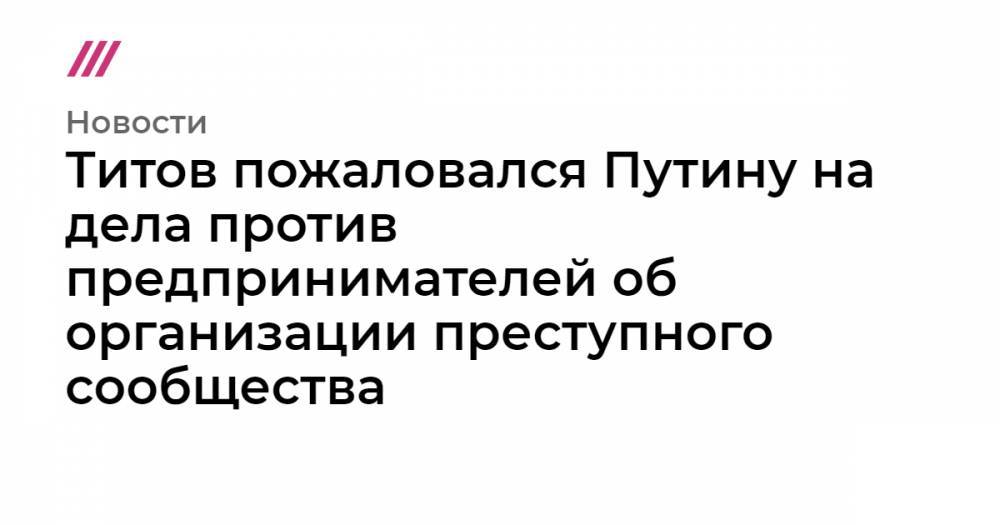 Александр Попов - Сергей Калинин - Титов пожаловался Путину на дела против предпринимателей об организации преступного сообщества - tvrain.ru - Волгоград