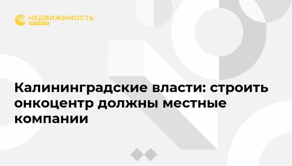 Антон Алиханов - Калининградские власти: строить онкоцентр должны местные компании - realty.ria.ru - Москва - Калининградская обл.