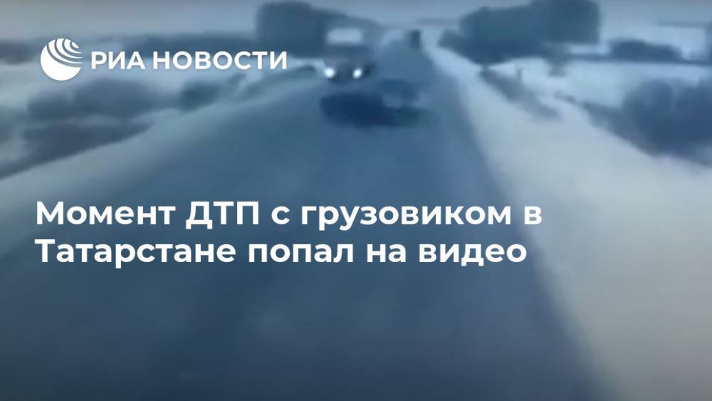 Момент ДТП с грузовиком в Татарстане попал на видео - ria.ru - Москва - респ. Татарстан